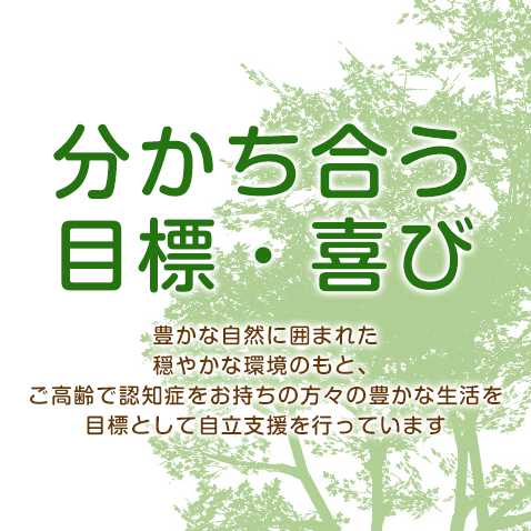 分かち合う目標・喜び 豊かな自然に囲まれた穏やかな環境のもと、ご高齢で認知症をお持ちの方々の豊かな生活を目標として自立支援を行っています。